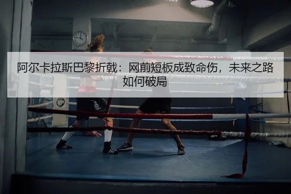 阿尔卡拉斯巴黎折戟：网前短板成致命伤，未来之路如何破局（yaxin）