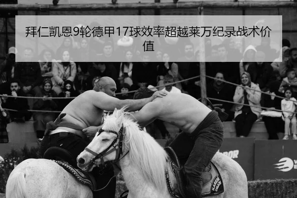 拜仁凯恩9轮德甲17球效率超越莱万纪录战术价值