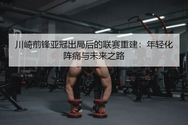 川崎前锋亚冠出局后的联赛重建：年轻化阵痛与未来之路